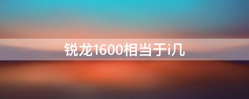 锐龙1600相当于i几 锐龙1600相当于什么酷睿级别