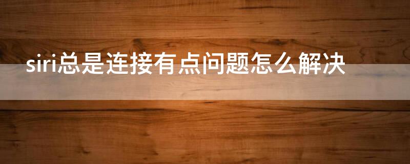 siri总是连接有点问题怎么解决（为什么siri显示连接有点问题 请稍后再试）