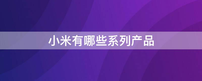 小米有哪些系列产品 小米有哪些系列产品可以放内存卡