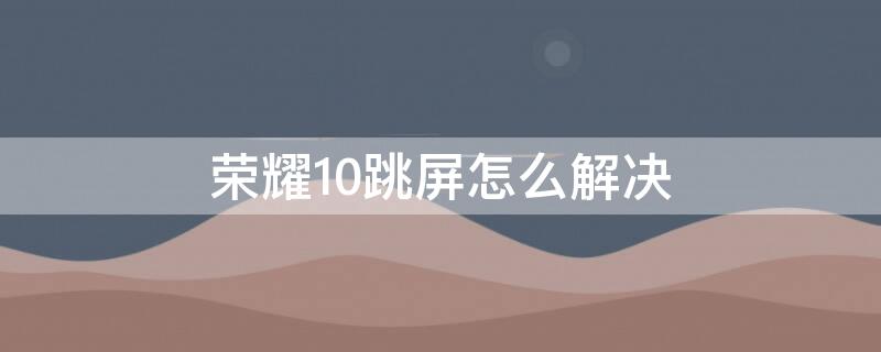 荣耀10跳屏怎么解决 荣耀10跳屏怎么处理