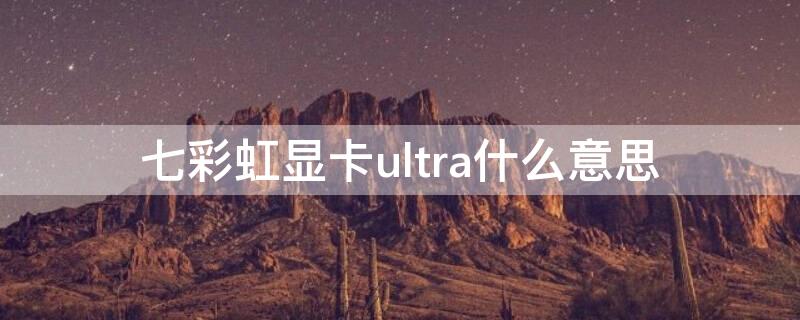 七彩虹显卡ultra什么意思（七彩虹ultra是什么）