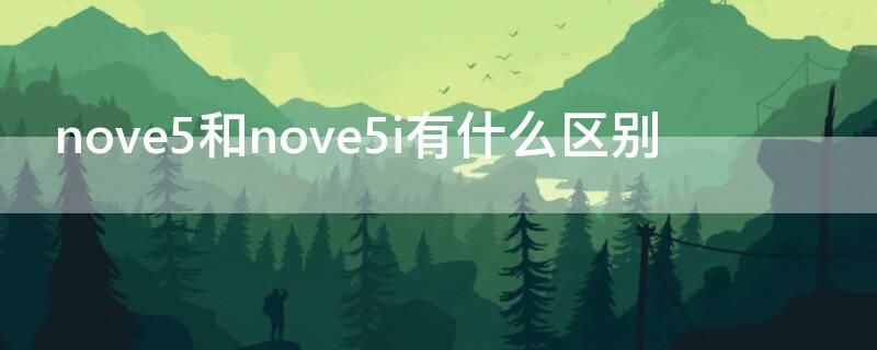 nove5和nove5i有什么区别 nove5和nove5i 有什么区别