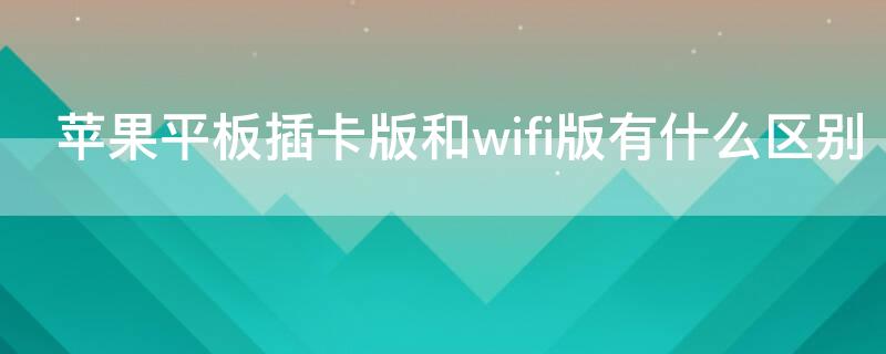 iPhone平板插卡版和wifi版有什么区别（苹果平板插卡版和wifi版有什么区别）