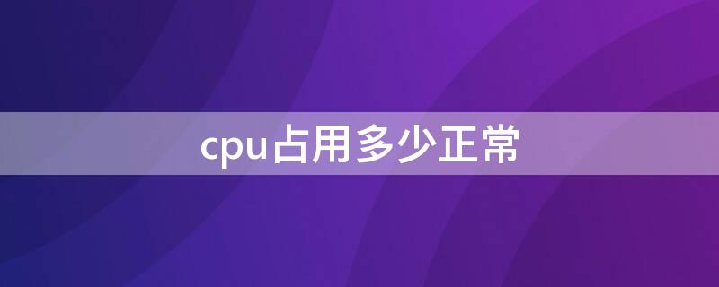 cpu占用多少正常（cpu占用多少是正常的）