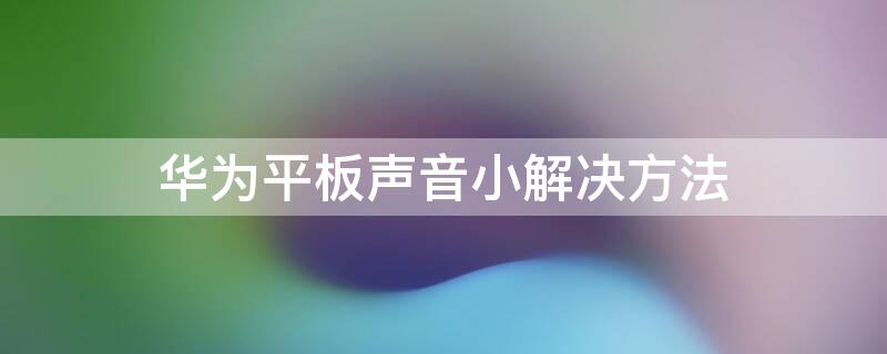 华为平板声音小解决方法 华为平板音量很小怎么办