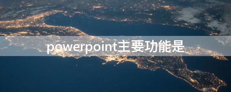 powerpoint主要功能是（powerpoint主要功能是文字处理吗）