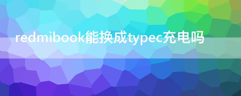 redmibook能换成typec充电吗 redmibook充电器可以换吗