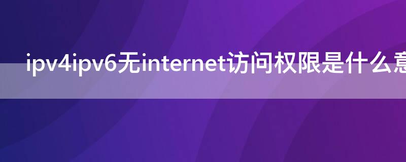 ipv4ipv6无internet访问权限是什么意思 win7ipv4无internet访问权限是什么意思