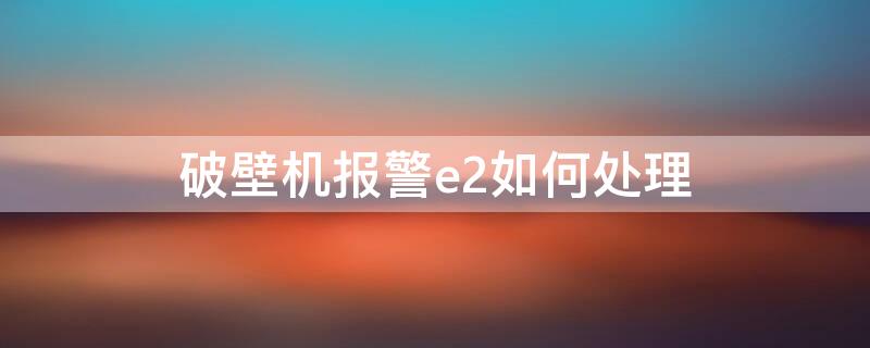 破壁机报警e2如何处理（破壁机显示e2该如何排除故障）