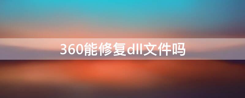 360能修复dll文件吗（360可以修复全部缺失的dll文件吗）