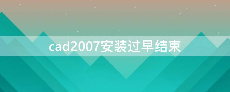 cad2007安装过早结束（autocad2007安装过早结束）