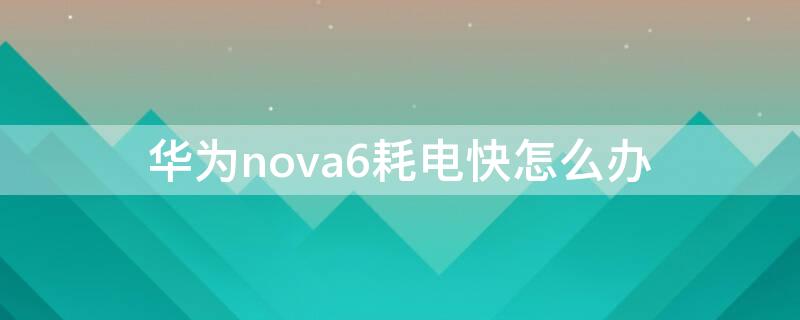 华为nova6耗电快怎么办 华为nova6耗电太快