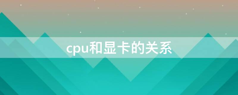 cpu和显卡的关系 显卡和CPU有关系吗