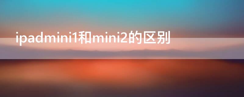 ipadmini1和mini2的区别 ipad mini1跟mini2的区别