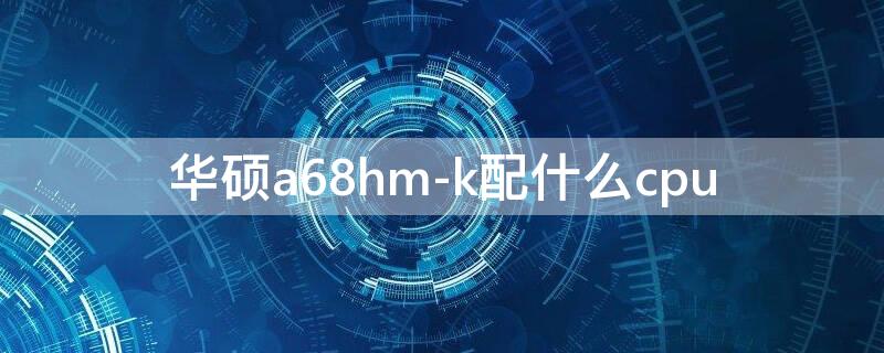 华硕a68hm-k配什么cpu（华硕a68hm-k配什么内存条）