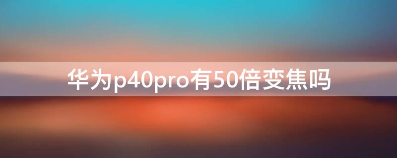 华为P40有50倍变焦吗（华为p40为什么只有50倍变焦）