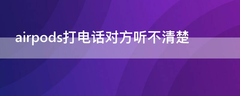 airpods打电话对方听不清楚（airpods打电话对方听不清楚属于正常吗）