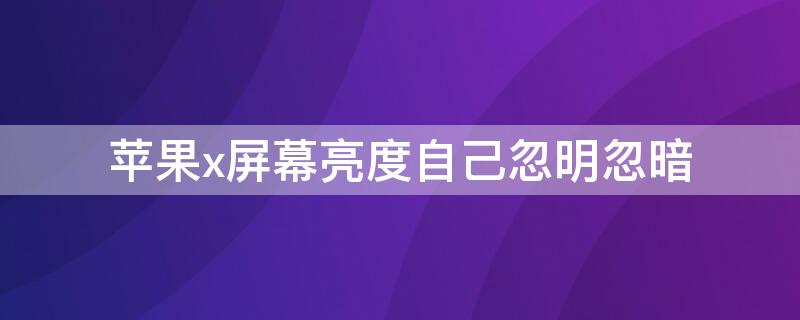 iPhonex屏幕亮度自己忽明忽暗（为什么iphonex亮度忽然会特别暗）