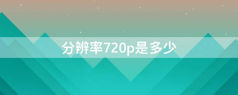 分辨率720p是多少（分辨率720p是多少mp）