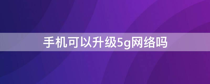 手机可以升级5g网络吗 手机怎么可以升级5G