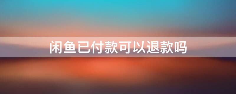 闲鱼已付款可以退款吗 闲鱼付完款可以退吗