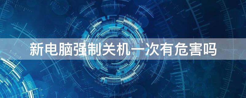 新电脑强制关机一次有危害吗 电脑多次强制关机有什么危害