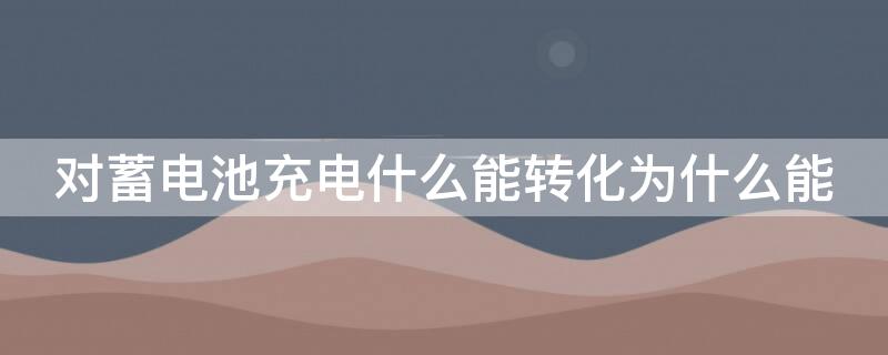 对蓄电池充电什么能转化为什么能（给蓄电池充电是什么能转化为什么能?）