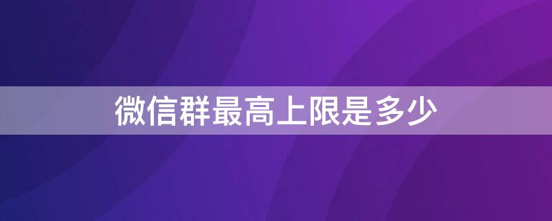 微信群最高上限是多少（微信群最高上限是多少人）