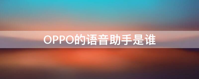 OPPO的语音助手是谁（OPPO的语音助手是谁发明的）