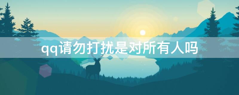 qq请勿打扰是对所有人吗（qq请勿打扰有什么用）