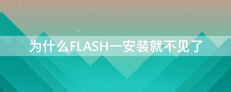 为什么FLASH一安装就不见了（为什么flash安装完就消失）