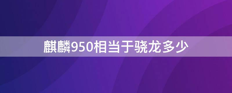 麒麟950相当于骁龙多少 麒麟950相当于骁龙多少跑分