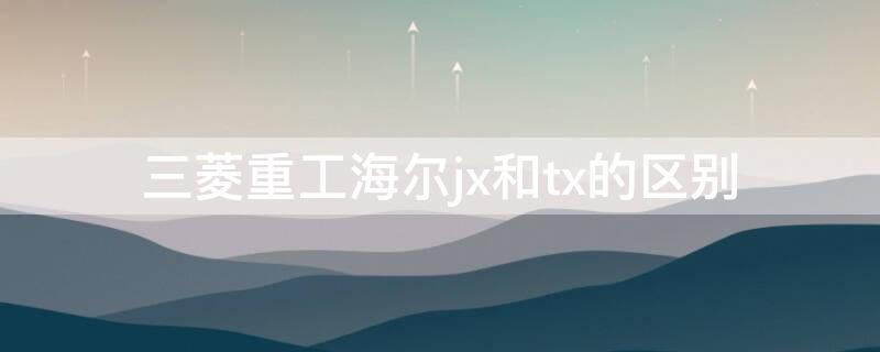 三菱重工海尔jx和tx的区别 三菱重工海尔tx的优点