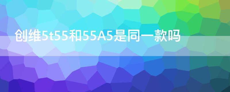 创维5t55和55A5是同一款吗 创维5T65和创维65A5比较