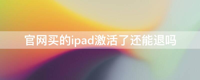 官网买的ipad激活了还能退吗（ipad买了激活后是不是不能退）