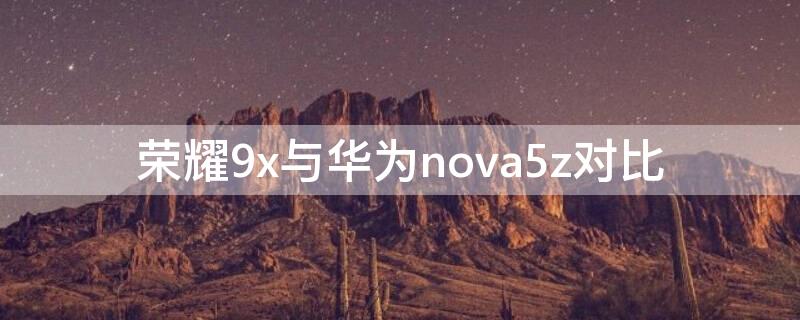 荣耀9x与华为nova5z对比 荣耀9x与华为nova5i对比