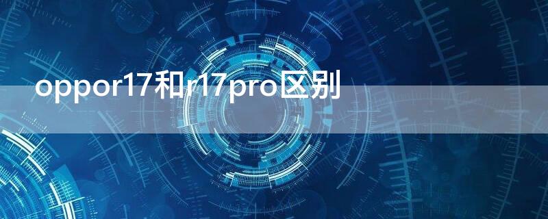 oppor17和r17pro区别（oppor17和r17pro区别哪个好）