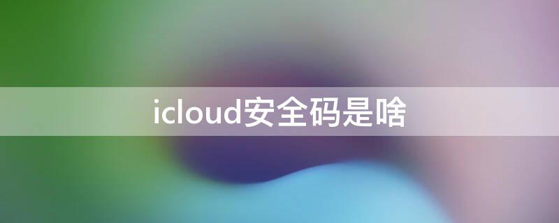 icloud安全码是啥 iphone登陆icloud安全码是什么