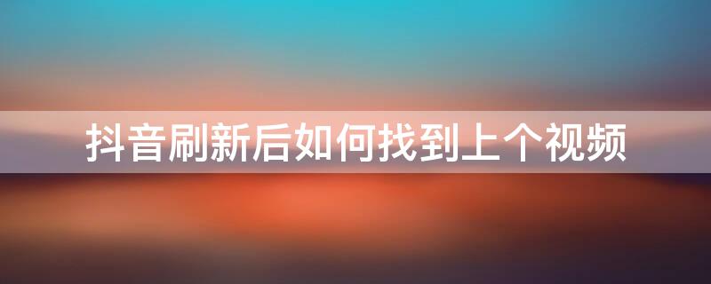 抖音刷新后如何找到上个视频 抖音视频不小心刷新了,抖音刷新后,如何找到上个视频