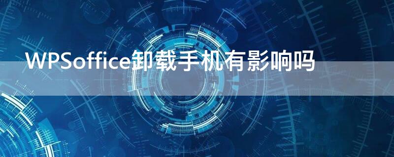 WPSoffice卸载手机有影响吗 手机wps卸载了文件还在吗