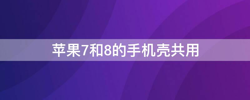 iPhone7和8的手机壳共用（苹果8和苹果7可以用同一款手机壳么?）