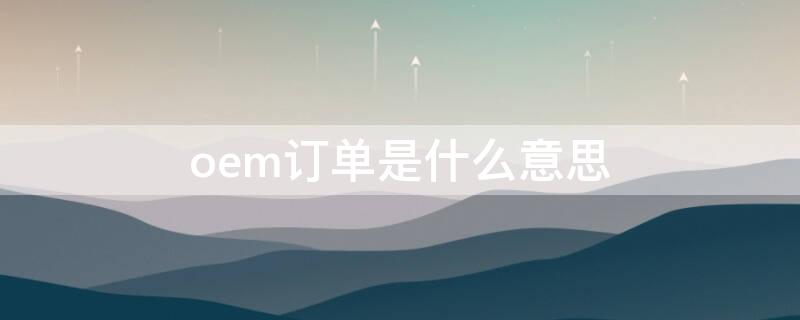 oem订单是什么意思 oem跟单是什么意思