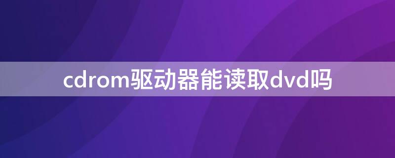 cdrom驱动器能读取dvd吗 dvd驱动器可以读取cd