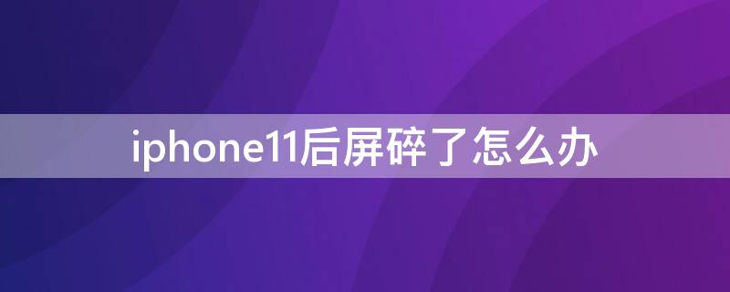 iPhone11后屏碎了怎么办 iPhone11后屏碎了