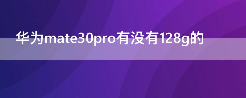 华为mate30pro有没有128g的 mate30pro 128g