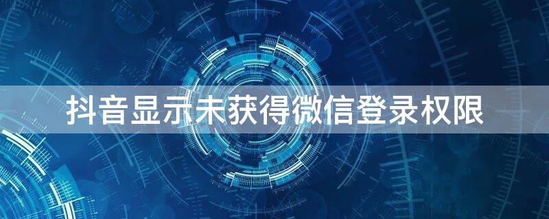 抖音显示未获得微信登录权限 抖音显示未获得微信登录权限怎么弄