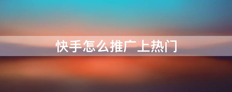 快手怎么推广上热门 快手怎么助推上热门