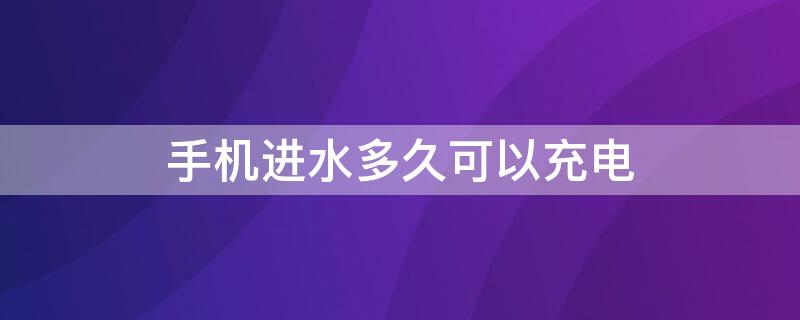 手机进水多久可以充电（手机进水多久才可以充电）