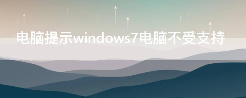 电脑提示windows7电脑不受支持（windows7电脑不受支持是什么意思）