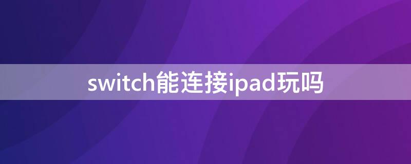 switch能连接ipad玩吗（switch可以连ipad玩吗）